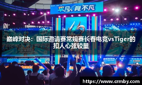 巅峰对决：国际邀请赛常规赛长春电竞vsTiger的扣人心弦较量