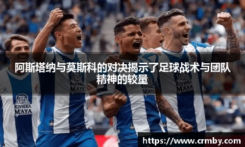 阿斯塔纳与莫斯科的对决揭示了足球战术与团队精神的较量