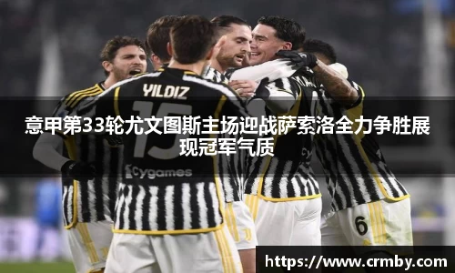 意甲第33轮尤文图斯主场迎战萨索洛全力争胜展现冠军气质